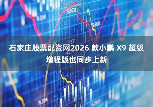 石家庄股票配资网2026 款小鹏 X9 超级增程版也同步上新