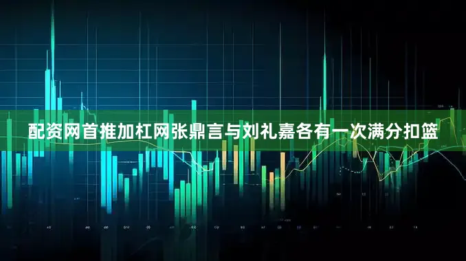 配资网首推加杠网张鼎言与刘礼嘉各有一次满分扣篮