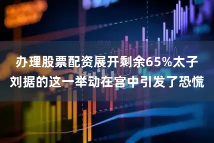 办理股票配资展开剩余65%太子刘据的这一举动在宫中引发了恐慌