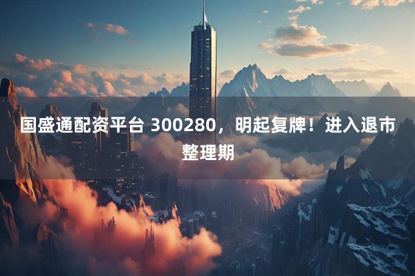 国盛通配资平台 300280，明起复牌！进入退市整理期