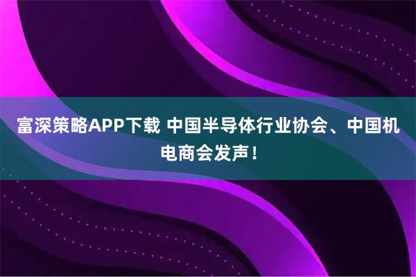 富深策略APP下载 中国半导体行业协会、中国机电商会发声！