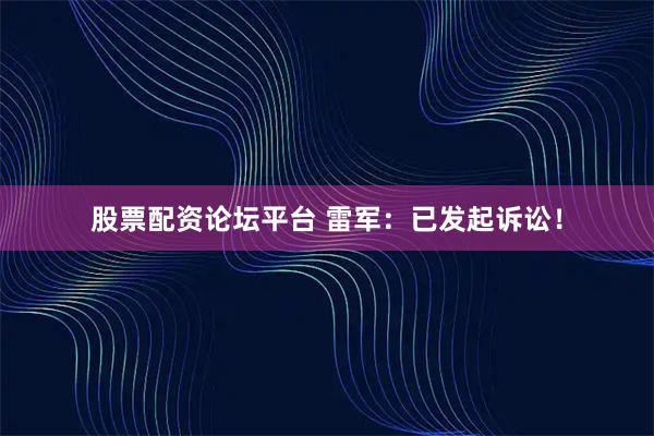 股票配资论坛平台 雷军：已发起诉讼！