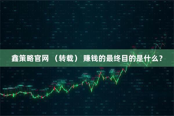鑫策略官网 （转载） 赚钱的最终目的是什么？