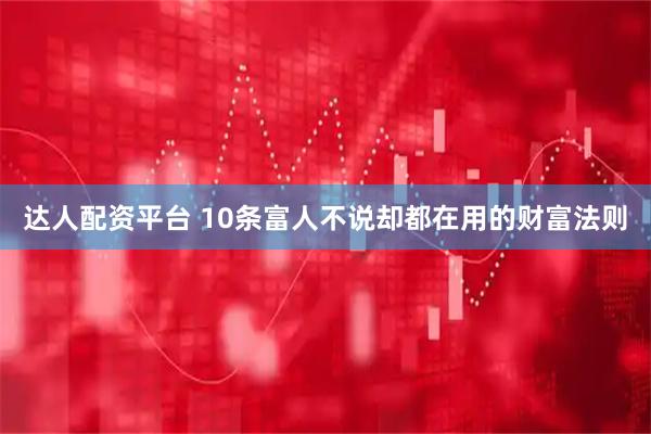 达人配资平台 10条富人不说却都在用的财富法则