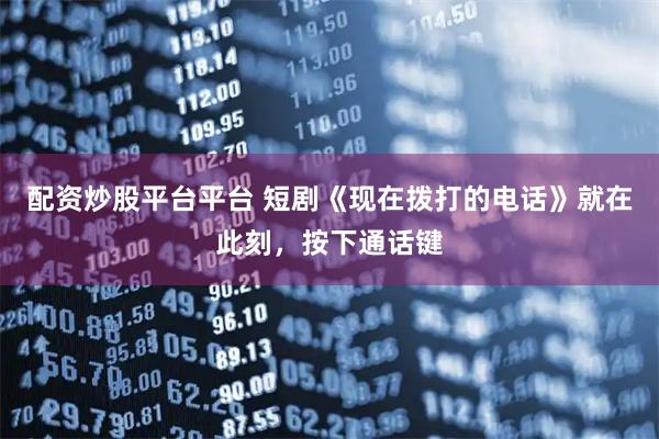 配资炒股平台平台 短剧《现在拨打的电话》就在此刻，按下通话键