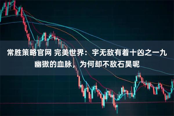 常胜策略官网 完美世界：宇无敌有着十凶之一九幽獓的血脉，为何却不敌石昊呢
