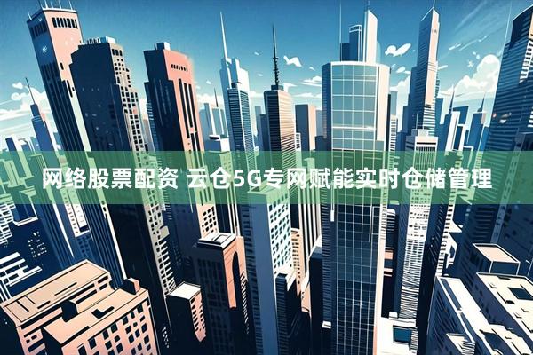 网络股票配资 云仓5G专网赋能实时仓储管理