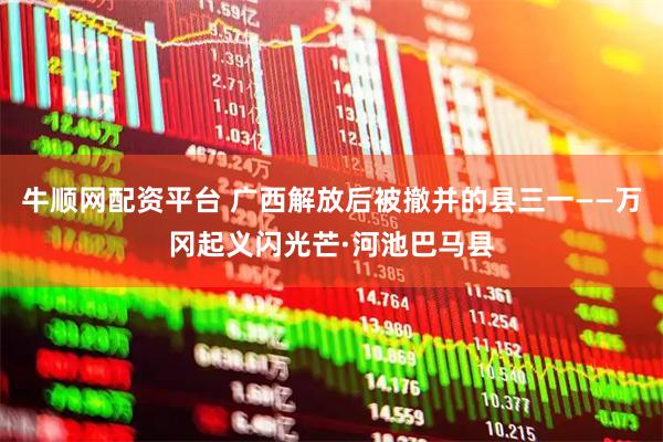 牛顺网配资平台 广西解放后被撤并的县三一——万冈起义闪光芒·河池巴马县