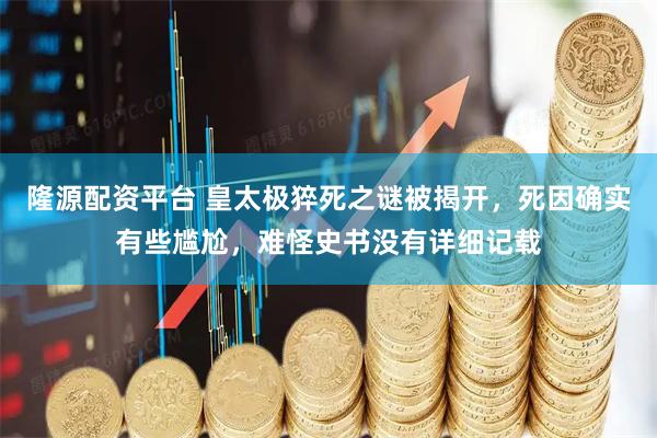 隆源配资平台 皇太极猝死之谜被揭开，死因确实有些尴尬，难怪史书没有详细记载