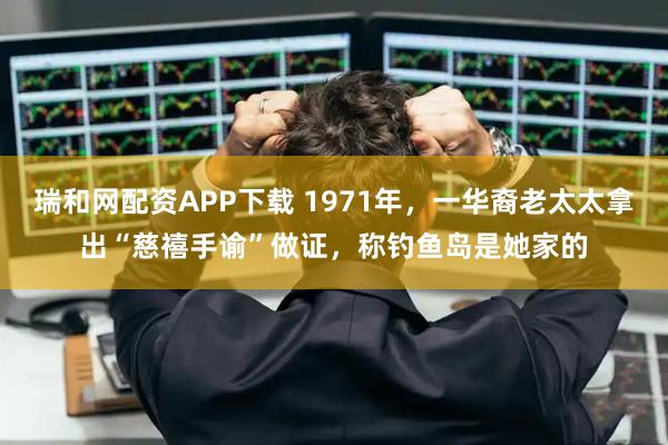 瑞和网配资APP下载 1971年，一华裔老太太拿出“慈禧手谕”做证，称钓鱼岛是她家的