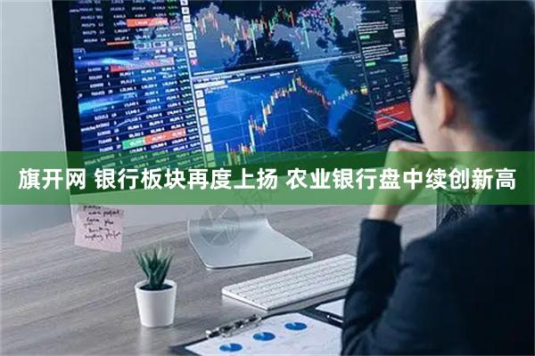 旗开网 银行板块再度上扬 农业银行盘中续创新高
