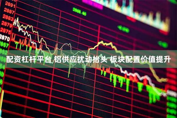 配资杠杆平台 铝供应扰动抬头 板块配置价值提升
