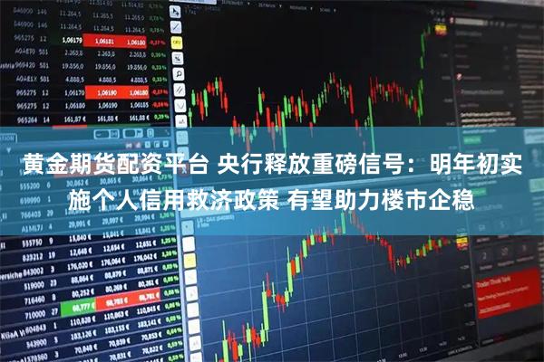 黄金期货配资平台 央行释放重磅信号：明年初实施个人信用救济政策 有望助力楼市企稳