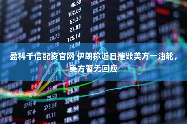 盈科千信配资官网 伊朗称近日摧毁美方一油轮，美方暂无回应