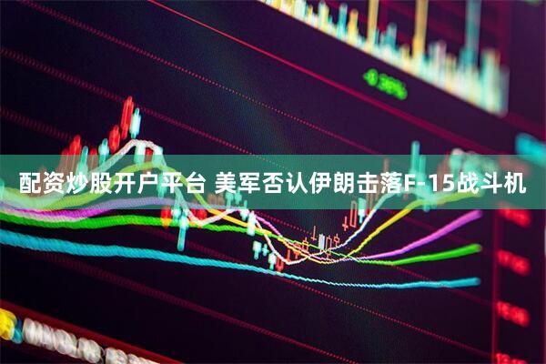 配资炒股开户平台 美军否认伊朗击落F-15战斗机