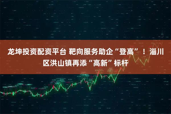龙坤投资配资平台 靶向服务助企“登高” ！淄川区洪山镇再添“高新”标杆