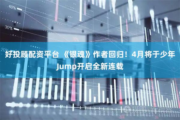 好投顾配资平台 《银魂》作者回归！4月将于少年Jump开启全新连载