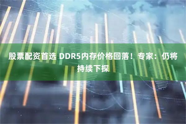 股票配资首选 DDR5内存价格回落！专家：仍将持续下探