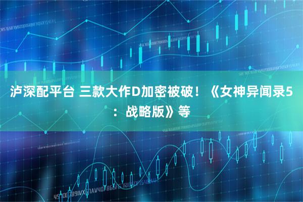 泸深配平台 三款大作D加密被破！《女神异闻录5：战略版》等