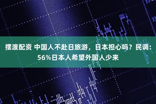 摆渡配资 中国人不赴日旅游，日本担心吗？民调：56%日本人希望外国人少来