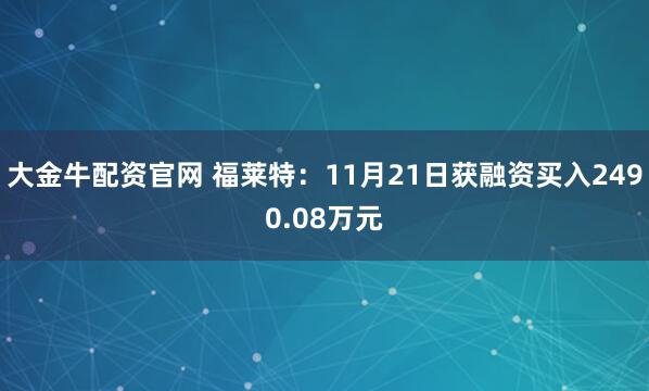 大金牛配资官网 福莱特：11月21日获融资买入2490.08万元