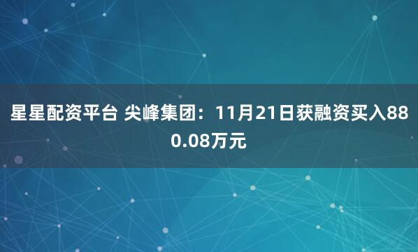 星星配资平台 尖峰集团：11月21日获融资买入880.08万元