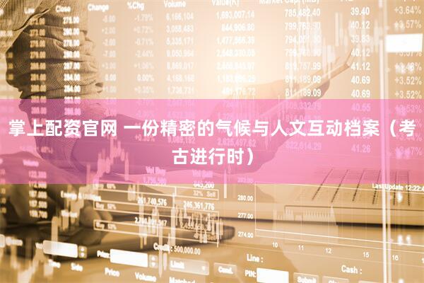 掌上配资官网 一份精密的气候与人文互动档案（考古进行时）