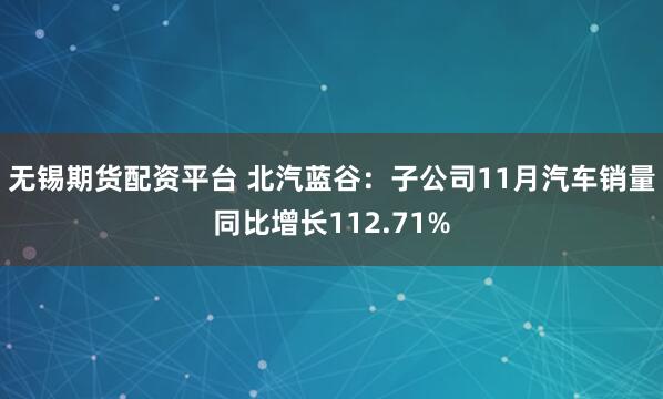 无锡期货配资平台 北汽蓝谷：子公司11月汽车销量同比增长112.71%