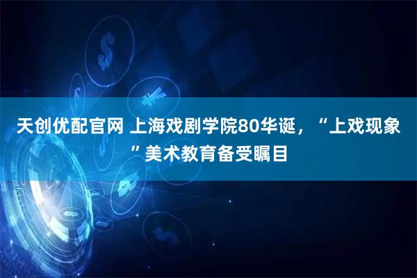 天创优配官网 上海戏剧学院80华诞，“上戏现象”美术教育备受瞩目