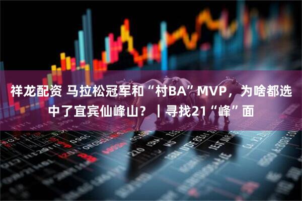 祥龙配资 马拉松冠军和“村BA”MVP，为啥都选中了宜宾仙峰山？｜寻找21“峰”面