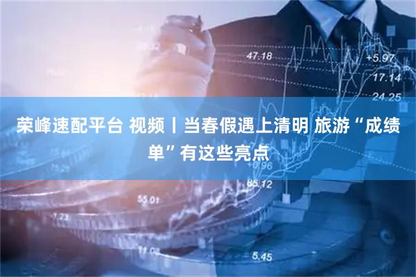 荣峰速配平台 视频丨当春假遇上清明 旅游“成绩单”有这些亮点