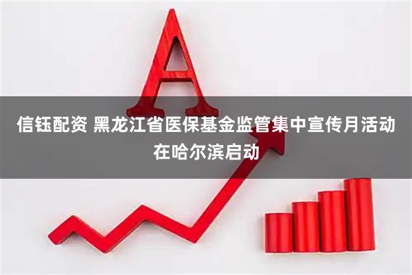 信钰配资 黑龙江省医保基金监管集中宣传月活动在哈尔滨启动
