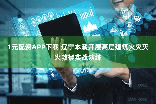 1元配资APP下载 辽宁本溪开展高层建筑火灾灭火救援实战演练