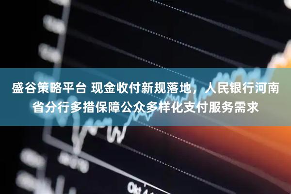 盛谷策略平台 现金收付新规落地，人民银行河南省分行多措保障公众多样化支付服务需求