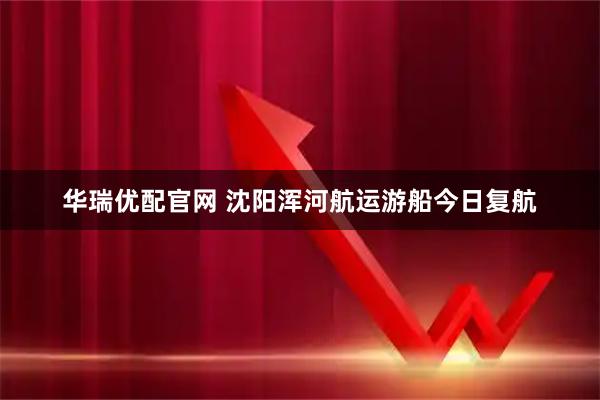 华瑞优配官网 沈阳浑河航运游船今日复航