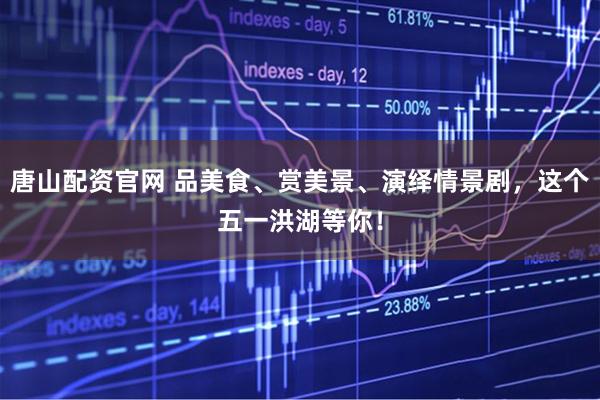唐山配资官网 品美食、赏美景、演绎情景剧，这个五一洪湖等你！