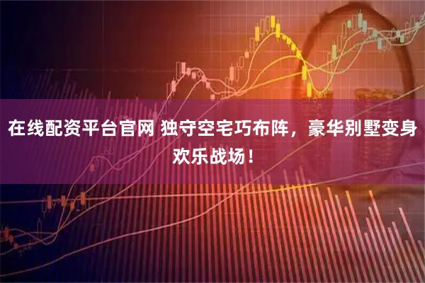 在线配资平台官网 独守空宅巧布阵，豪华别墅变身欢乐战场！