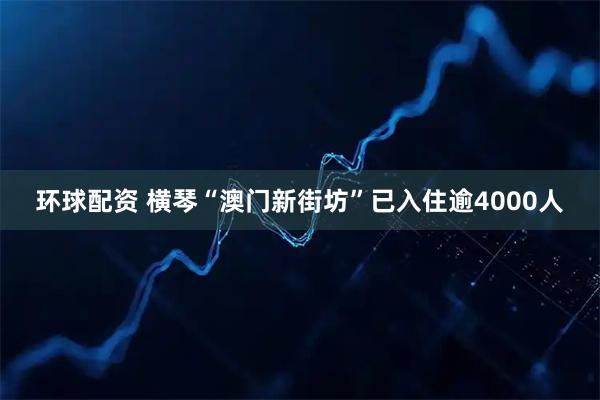 环球配资 横琴“澳门新街坊”已入住逾4000人