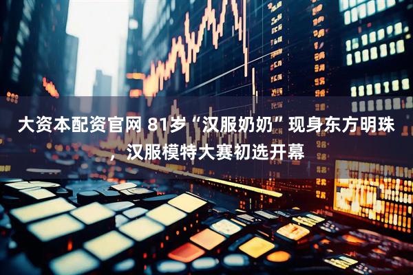 大资本配资官网 81岁“汉服奶奶”现身东方明珠，汉服模特大赛初选开幕