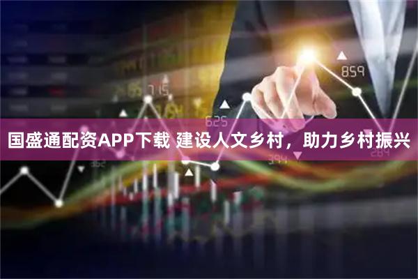 国盛通配资APP下载 建设人文乡村，助力乡村振兴